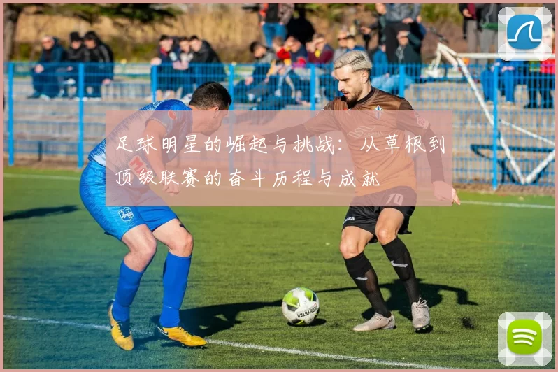 足球明星的崛起与挑战：从草根到顶级联赛的奋斗历程与成就