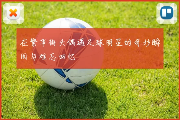 在繁华街头偶遇足球明星的奇妙瞬间与难忘回忆