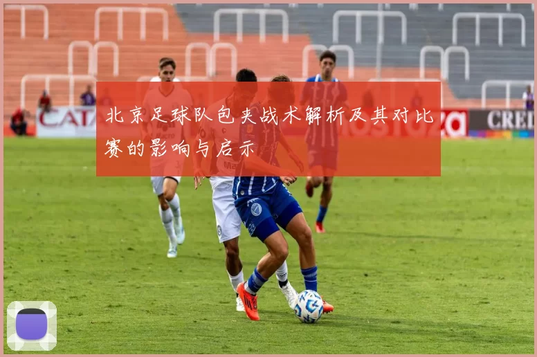 北京足球队包夹战术解析及其对比赛的影响与启示