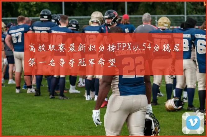 高校联赛最新积分榜FPX以54分稳居第一名争夺冠军希望