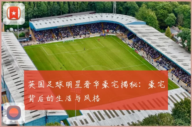 英国足球明星奢华豪宅揭秘：豪宅背后的生活与风格