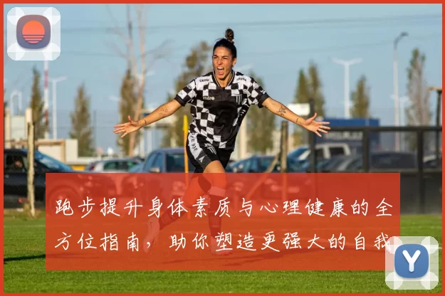 跑步提升身体素质与心理健康的全方位指南，助你塑造更强大的自我