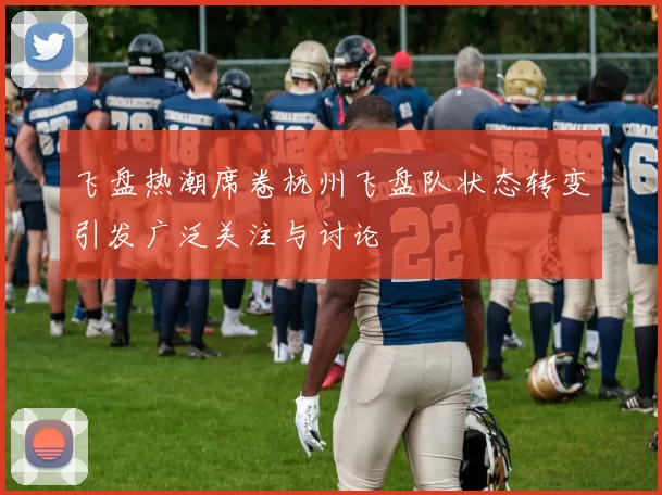 飞盘热潮席卷杭州飞盘队状态转变引发广泛关注与讨论
