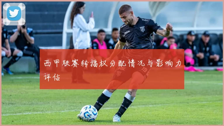 西甲联赛转播权分配情况与影响力评估