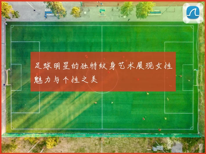 足球明星的独特纹身艺术展现女性魅力与个性之美