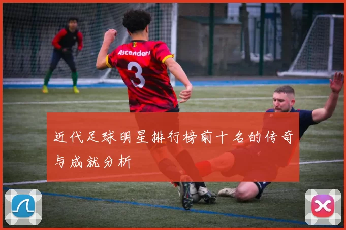 近代足球明星排行榜前十名的传奇与成就分析