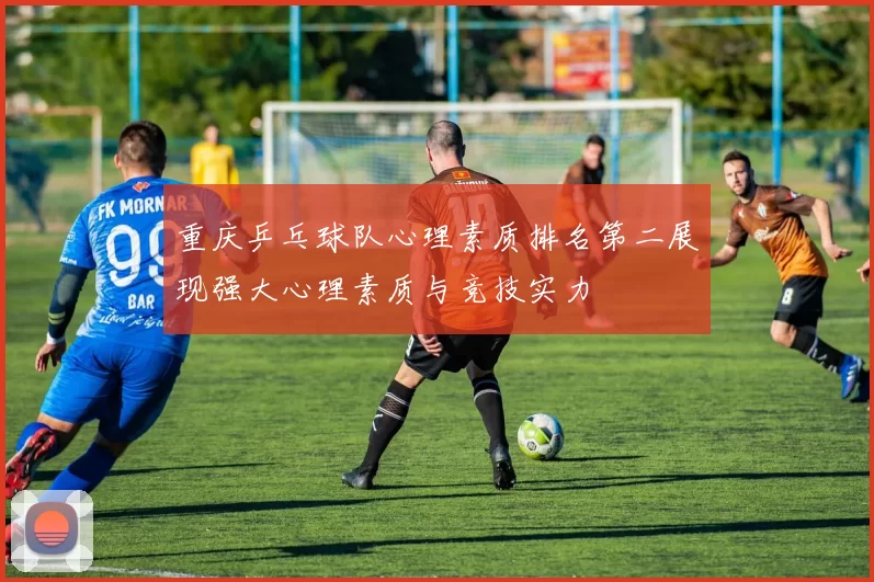 重庆乒乓球队心理素质排名第二展现强大心理素质与竞技实力