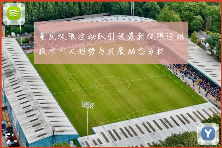 重庆极限运动队引领最新极限运动技术十大趋势与发展动态分析
