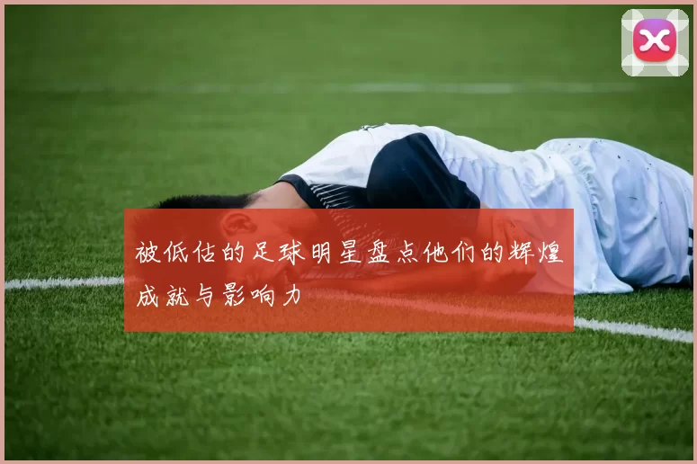 被低估的足球明星盘点他们的辉煌成就与影响力