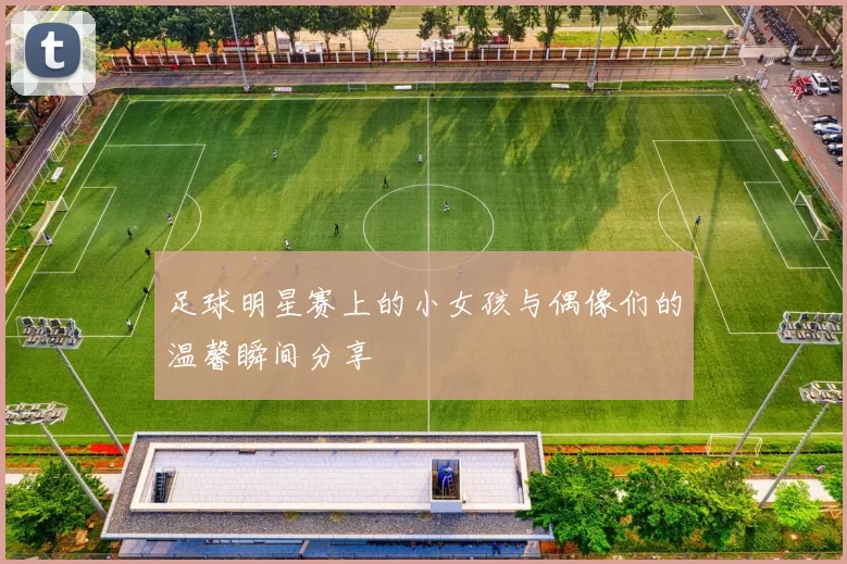 足球明星赛上的小女孩与偶像们的温馨瞬间分享