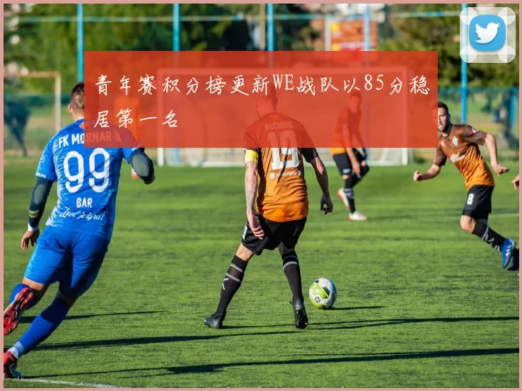 青年赛积分榜更新WE战队以85分稳居第一名