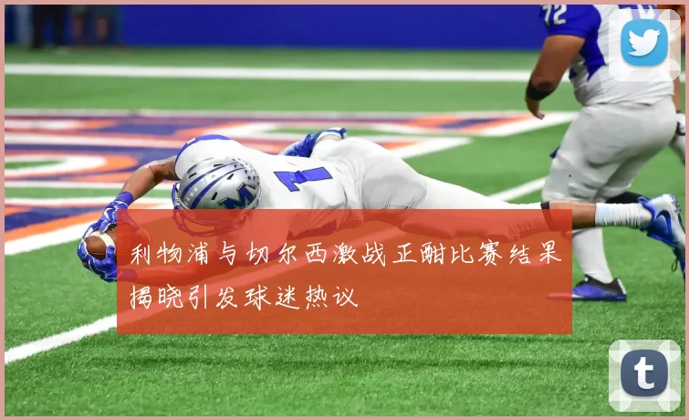 利物浦与切尔西激战正酣比赛结果揭晓引发球迷热议