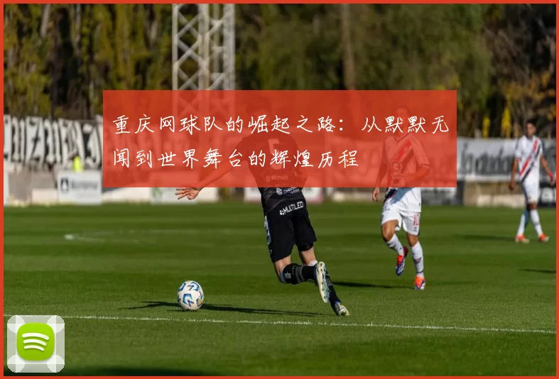 重庆网球队的崛起之路：从默默无闻到世界舞台的辉煌历程