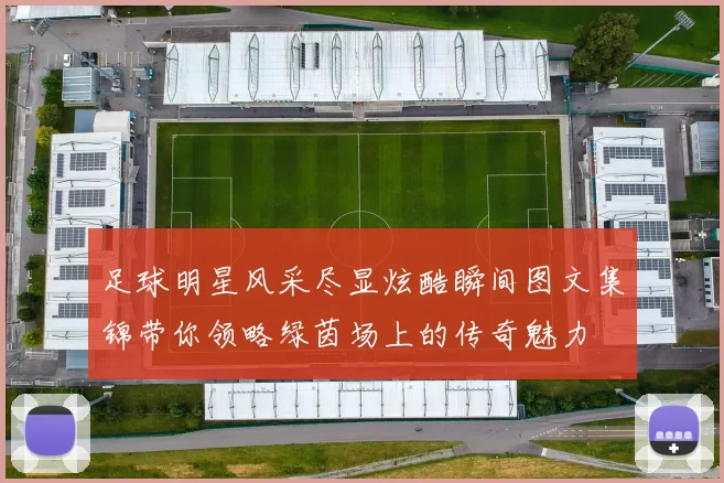 足球明星风采尽显炫酷瞬间图文集锦带你领略绿茵场上的传奇魅力