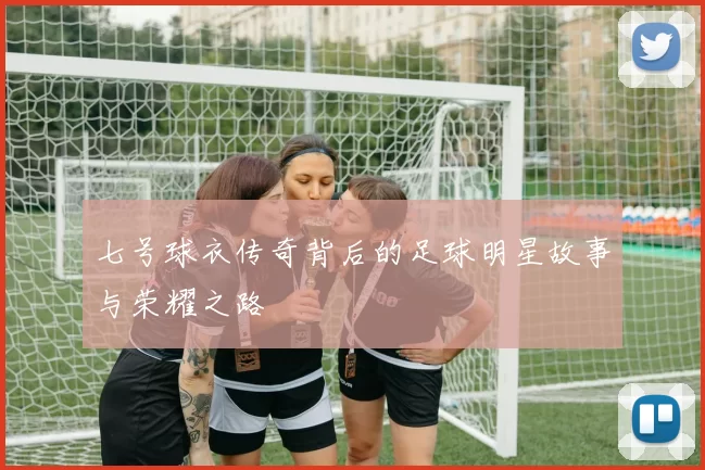 七号球衣传奇背后的足球明星故事与荣耀之路