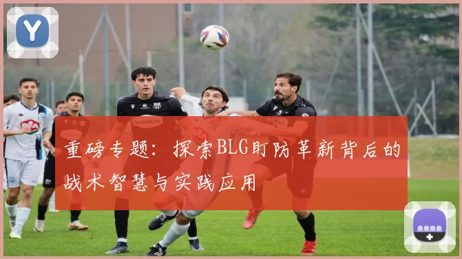 重磅专题：探索BLG盯防革新背后的战术智慧与实践应用