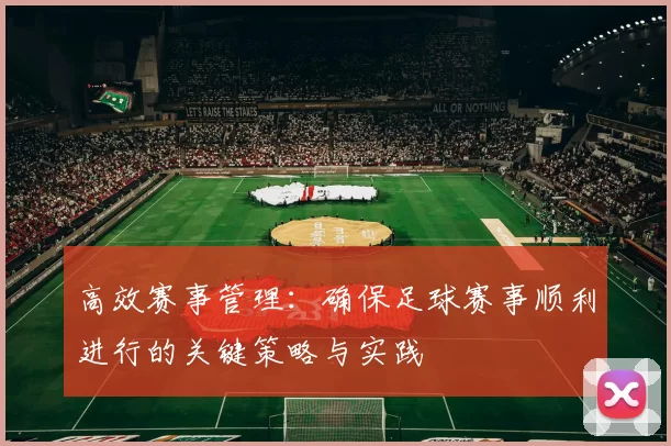 高效赛事管理：确保足球赛事顺利进行的关键策略与实践