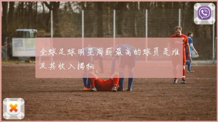 全球足球明星周薪最高的球员是谁及其收入揭秘