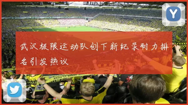 武汉极限运动队创下新纪录耐力排名引发热议