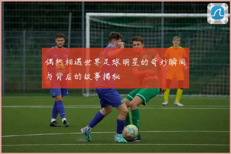 偶然相遇世界足球明星的奇妙瞬间与背后的故事揭秘