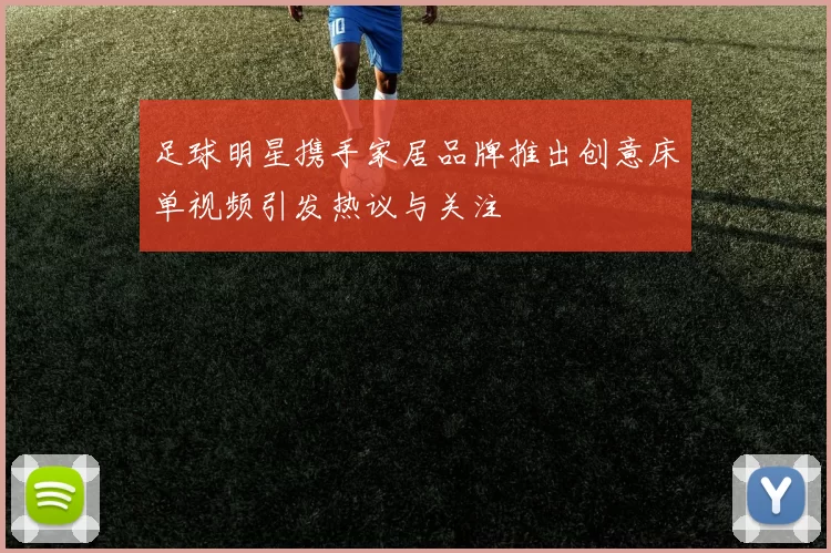 足球明星携手家居品牌推出创意床单视频引发热议与关注