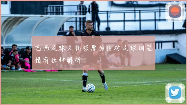 巴西足球文化深厚为何对足球明星情有独钟解析