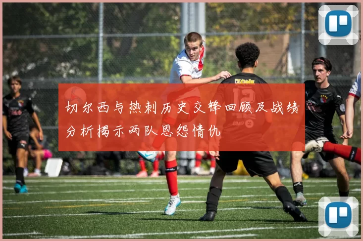 切尔西与热刺历史交锋回顾及战绩分析揭示两队恩怨情仇