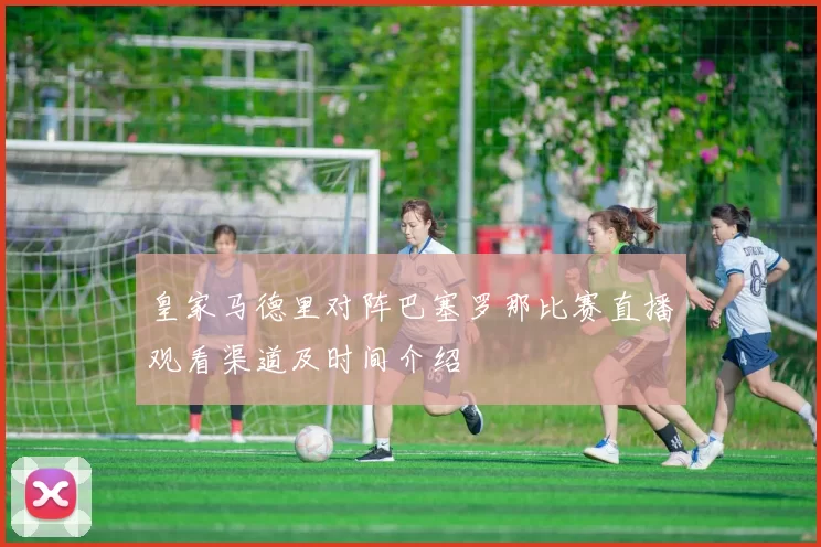 皇家马德里对阵巴塞罗那比赛直播观看渠道及时间介绍